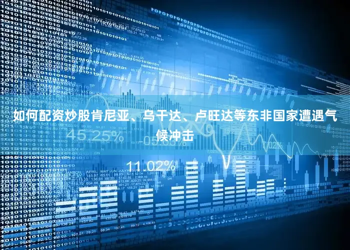 如何配资炒股肯尼亚、乌干达、卢旺达等东非国家遭遇气候冲击