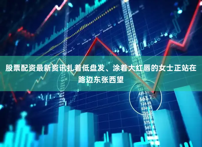 股票配资最新资讯扎着低盘发、涂着大红唇的女士正站在路边东张西望