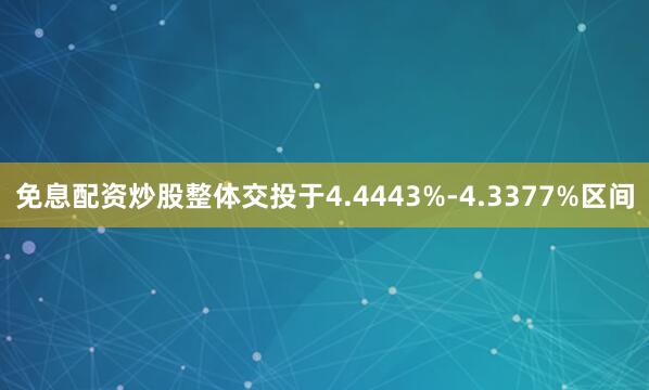 免息配资炒股整体交投于4.4443%-4.3377%区间