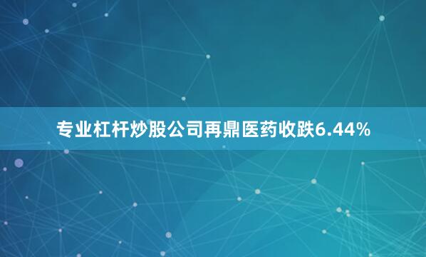 专业杠杆炒股公司再鼎医药收跌6.44%