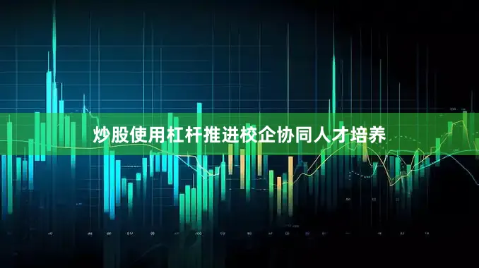 炒股使用杠杆推进校企协同人才培养