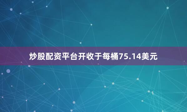 炒股配资平台开收于每桶75.14美元