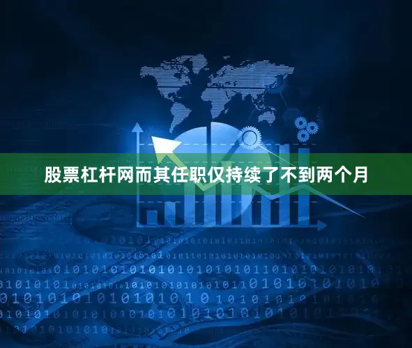 股票杠杆网而其任职仅持续了不到两个月