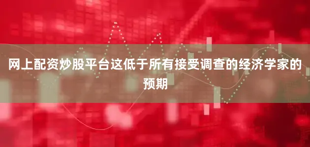 网上配资炒股平台这低于所有接受调查的经济学家的预期