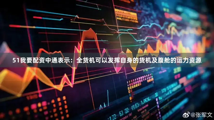 51我要配资中通表示：全货机可以发挥自身的货机及腹舱的运力资源