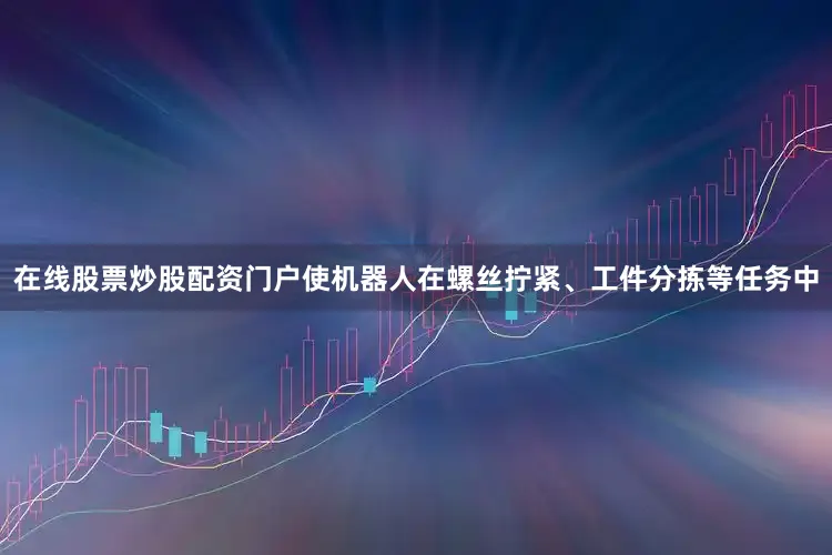 在线股票炒股配资门户使机器人在螺丝拧紧、工件分拣等任务中