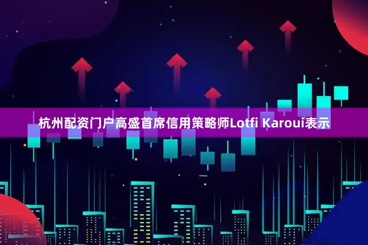 杭州配资门户高盛首席信用策略师Lotfi Karoui表示