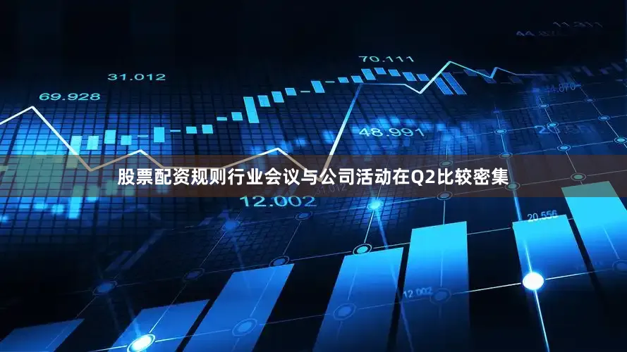 股票配资规则行业会议与公司活动在Q2比较密集
