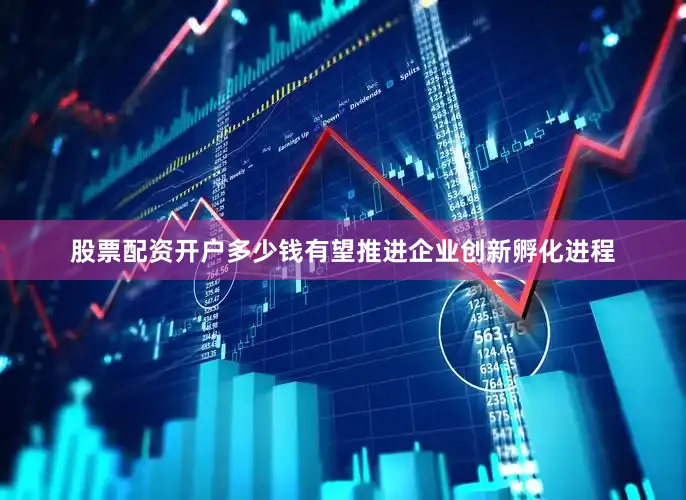 股票配资开户多少钱有望推进企业创新孵化进程