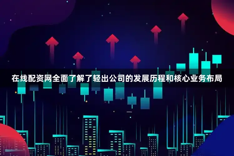 在线配资网全面了解了轻出公司的发展历程和核心业务布局