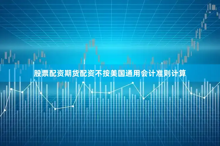 股票配资期货配资不按美国通用会计准则计算