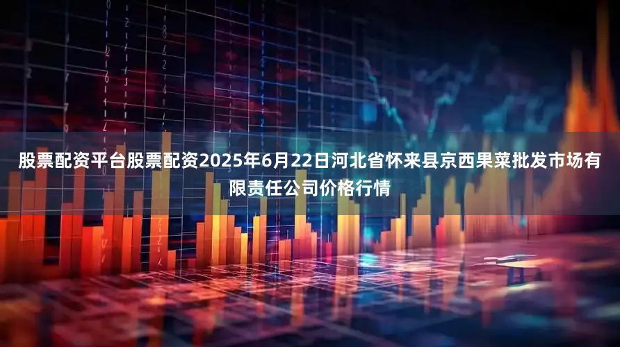 股票配资平台股票配资2025年6月22日河北省怀来县京西果菜批发市场有限责任公司价格行情
