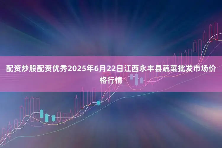 配资炒股配资优秀2025年6月22日江西永丰县蔬菜批发市场价格行情