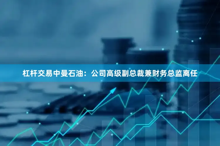杠杆交易中曼石油：公司高级副总裁兼财务总监离任