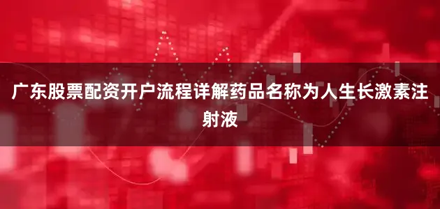 广东股票配资开户流程详解药品名称为人生长激素注射液