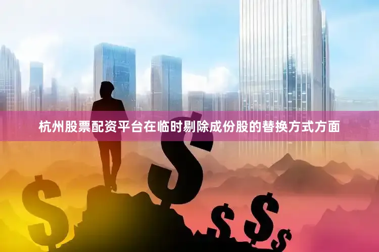 杭州股票配资平台在临时剔除成份股的替换方式方面