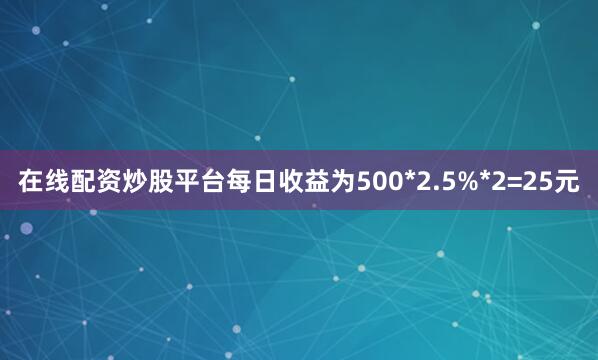 在线配资炒股平台每日收益为500*2.5%*2=25元
