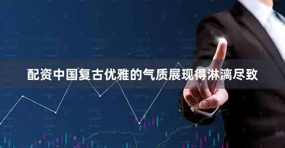 配资中国复古优雅的气质展现得淋漓尽致