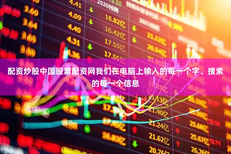 配资炒股中国股票配资网我们在电脑上输入的每一个字、搜索的每一个信息