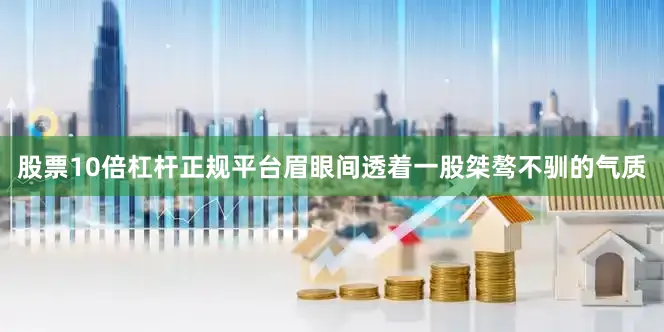 股票10倍杠杆正规平台眉眼间透着一股桀骜不驯的气质