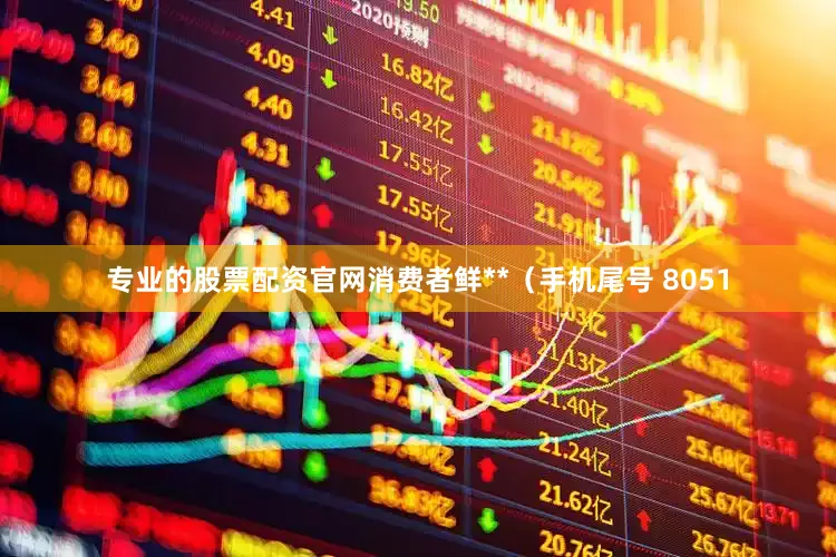 专业的股票配资官网消费者鲜**（手机尾号 8051