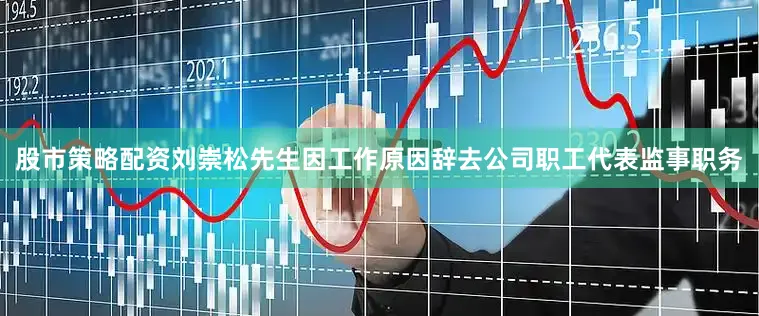 股市策略配资刘崇松先生因工作原因辞去公司职工代表监事职务