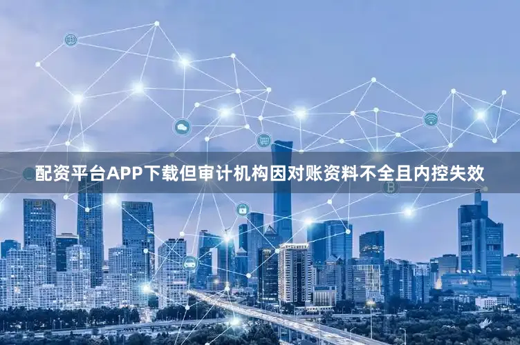 配资平台APP下载但审计机构因对账资料不全且内控失效