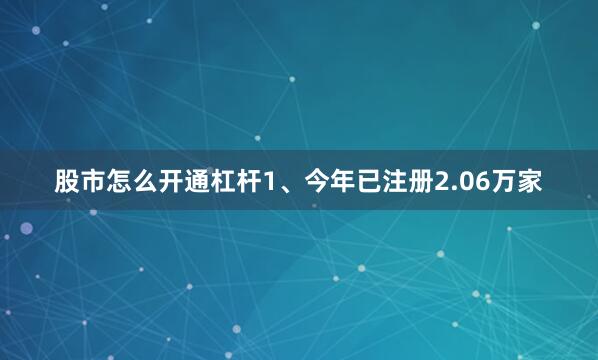 股市怎么开通杠杆1、今年已注册2.06万家