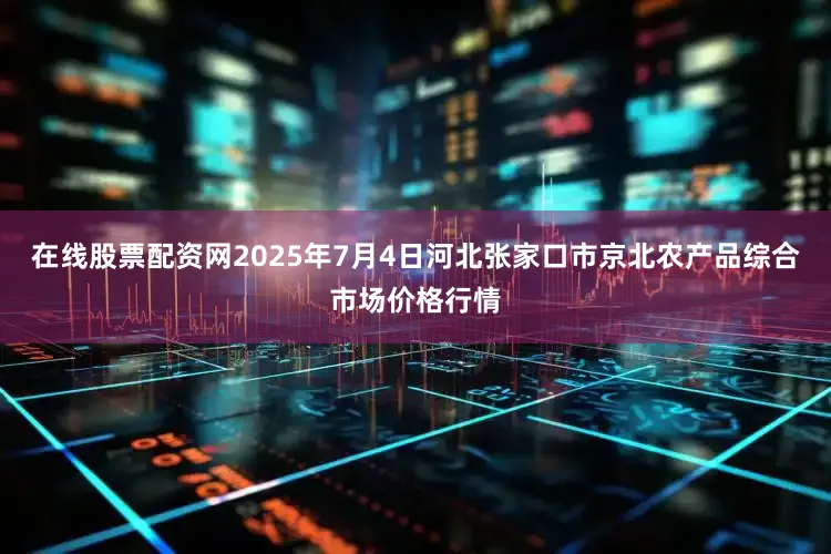 在线股票配资网2025年7月4日河北张家口市京北农产品综合市场价格行情