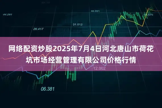 网络配资炒股2025年7月4日河北唐山市荷花坑市场经营管理有限公司价格行情
