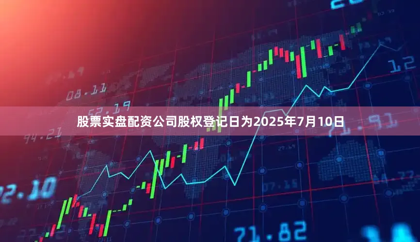 股票实盘配资公司股权登记日为2025年7月10日