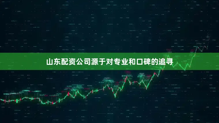 山东配资公司源于对专业和口碑的追寻