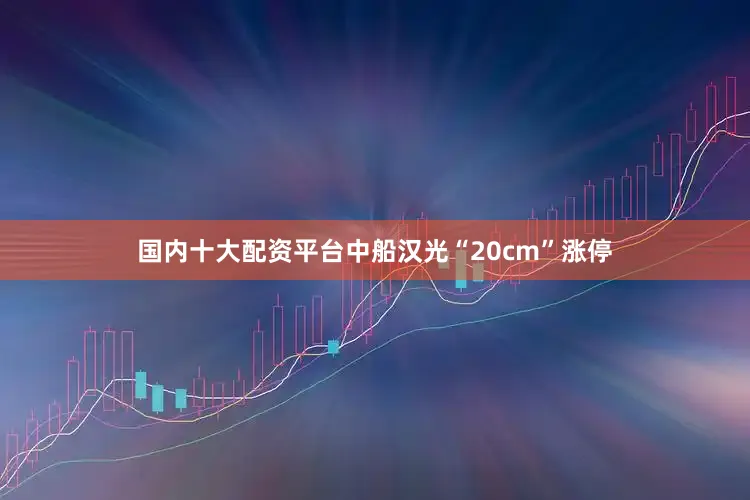 国内十大配资平台中船汉光“20cm”涨停