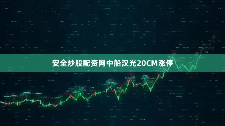 安全炒股配资网中船汉光20CM涨停