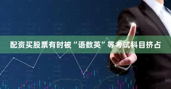 配资买股票有时被“语数英”等考试科目挤占
