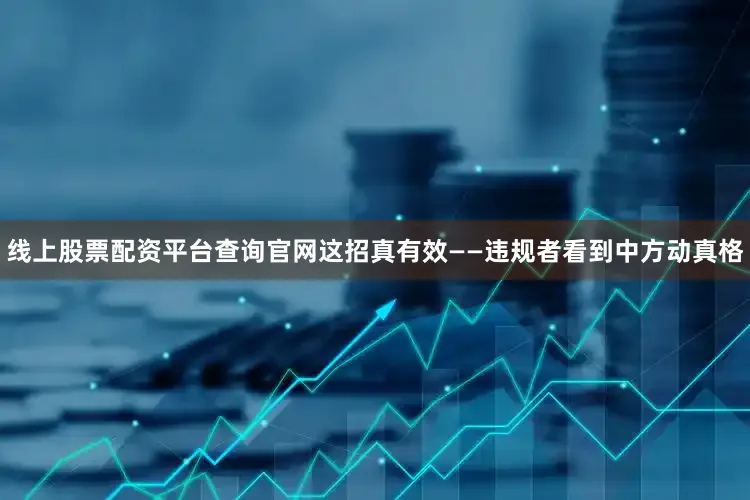 线上股票配资平台查询官网这招真有效——违规者看到中方动真格