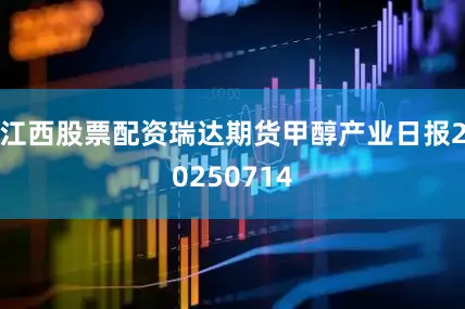 江西股票配资瑞达期货甲醇产业日报20250714