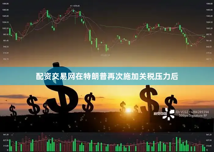 配资交易网　　在特朗普再次施加关税压力后