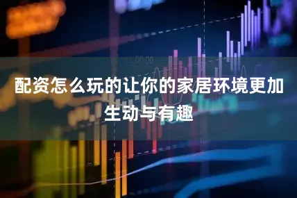 配资怎么玩的让你的家居环境更加生动与有趣