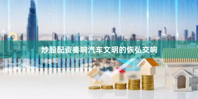 炒股配资奏响汽车文明的恢弘交响