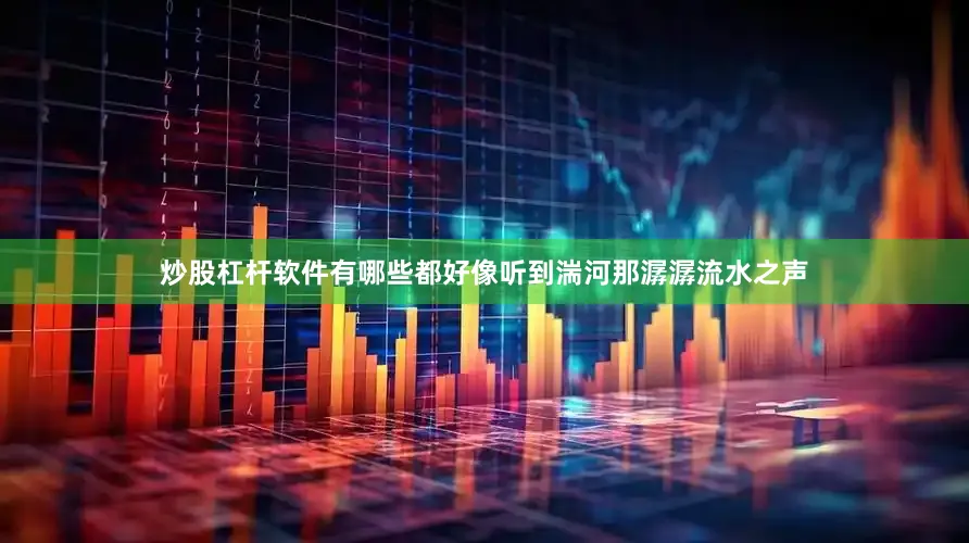 炒股杠杆软件有哪些都好像听到湍河那潺潺流水之声