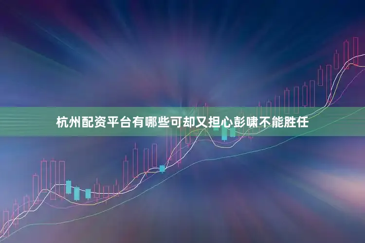 杭州配资平台有哪些可却又担心彭啸不能胜任