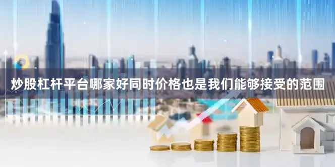 炒股杠杆平台哪家好同时价格也是我们能够接受的范围