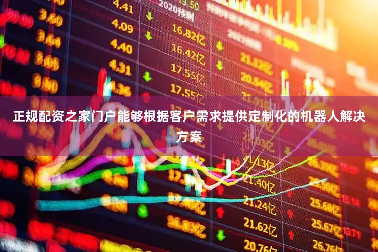 正规配资之家门户能够根据客户需求提供定制化的机器人解决方案