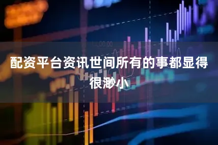 配资平台资讯世间所有的事都显得很渺小