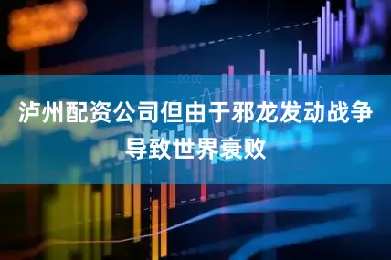 泸州配资公司但由于邪龙发动战争导致世界衰败