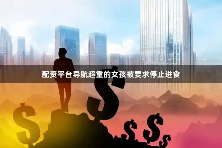 配资平台导航超重的女孩被要求停止进食