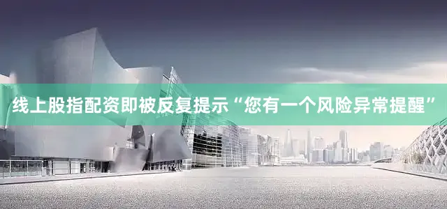 线上股指配资即被反复提示“您有一个风险异常提醒”