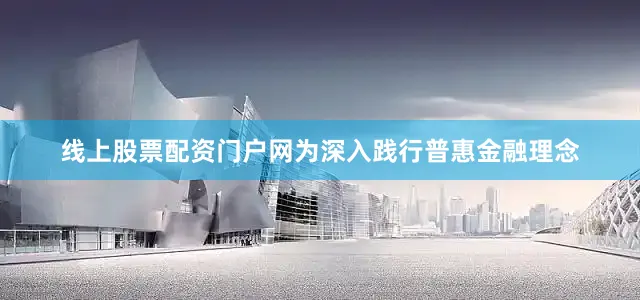 线上股票配资门户网为深入践行普惠金融理念