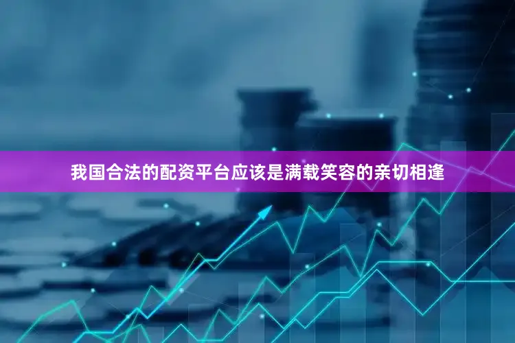 我国合法的配资平台应该是满载笑容的亲切相逢